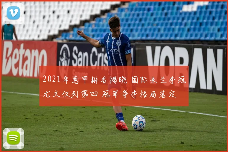 2021年意甲排名揭晓 国际米兰夺冠尤文仅列第四 冠军争夺格局落定