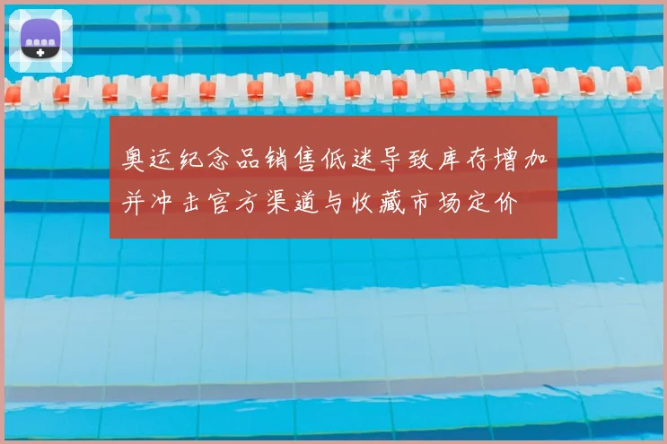 奥运纪念品销售低迷导致库存增加并冲击官方渠道与收藏市场定价