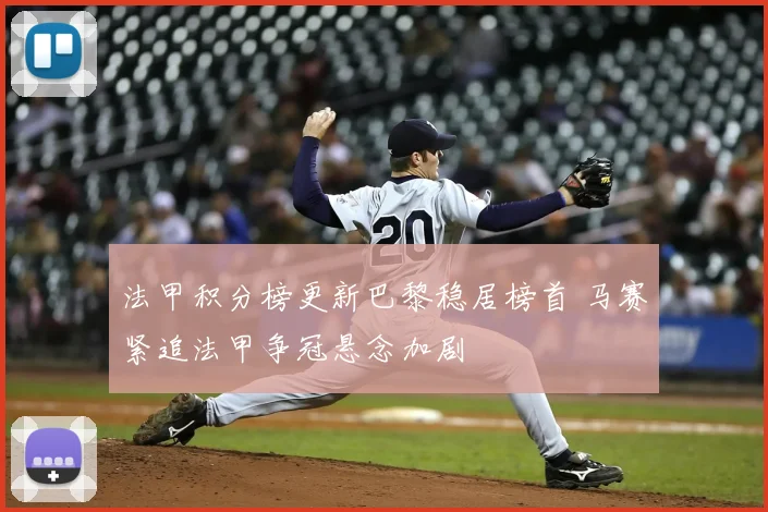 法甲积分榜更新巴黎稳居榜首 马赛紧追法甲争冠悬念加剧