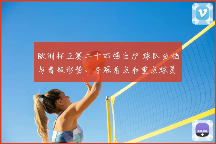 欧洲杯正赛二十四强出炉 球队分档与晋级形势、夺冠看点和重点球员关注