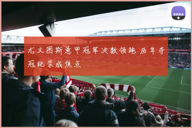 尤文图斯意甲冠军次数领跑 历年夺冠纪录成焦点