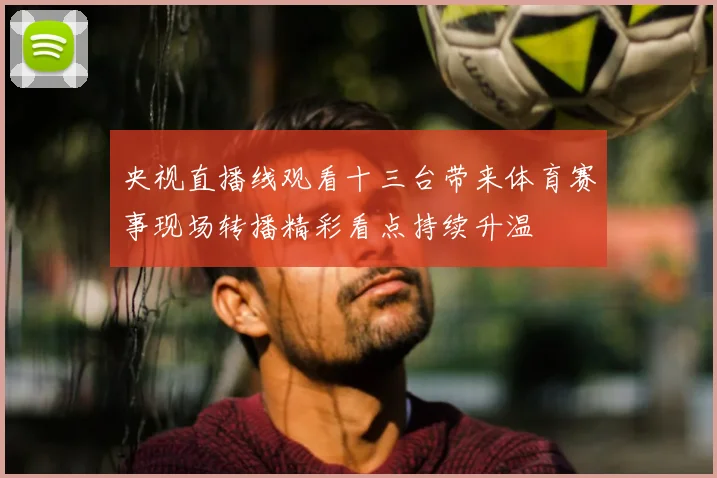 央视直播线观看十三台带来体育赛事现场转播精彩看点持续升温