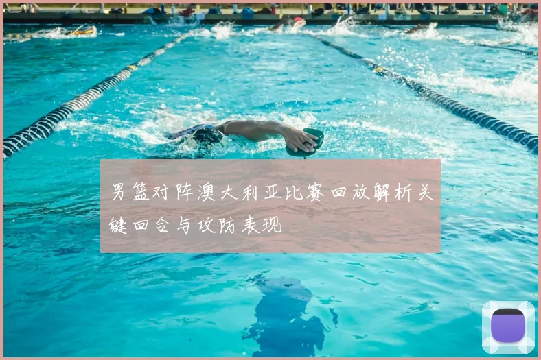 男篮对阵澳大利亚比赛回放解析关键回合与攻防表现