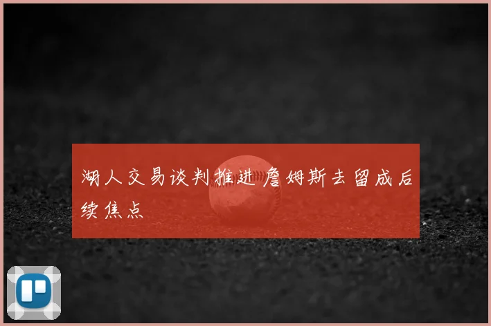 湖人交易谈判推进 詹姆斯去留成后续焦点