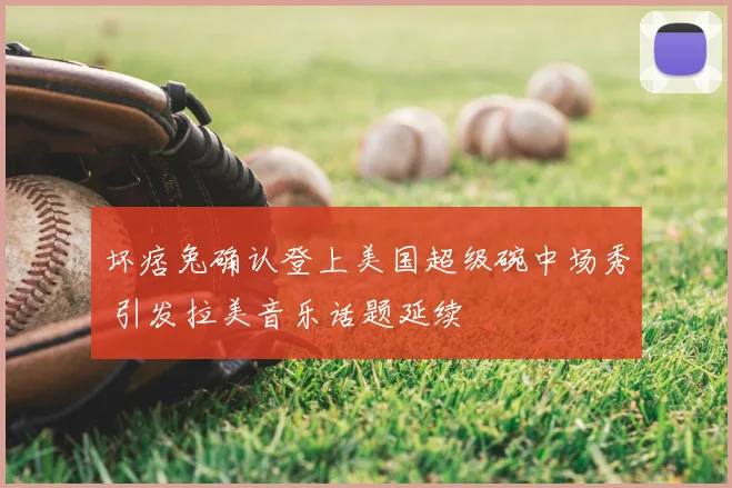 坏痞兔确认登上美国超级碗中场秀 引发拉美音乐话题延续