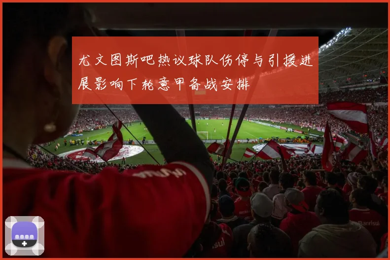 尤文图斯吧热议球队伤停与引援进展影响下轮意甲备战安排